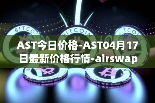AST今日价格-AST04月17日最新价格行情-airswap最新走势消息