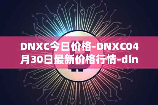 DNXC今日价格-DNXC04月30日最新价格行情-dinox最新走势消息