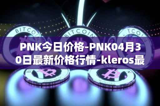 PNK今日价格-PNK04月30日最新价格行情-kleros最新走势消息