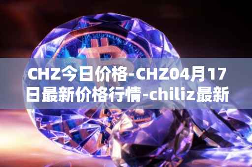 CHZ今日价格-CHZ04月17日最新价格行情-chiliz最新走势消息