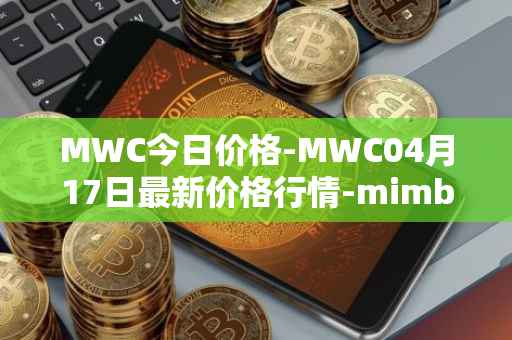 MWC今日价格-MWC04月17日最新价格行情-mimblewimble最新走势消息