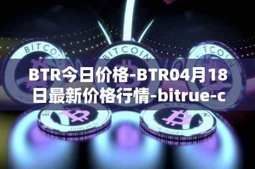 BTR今日价格-BTR04月18日最新价格行情-bitrue-coin最新走势消息