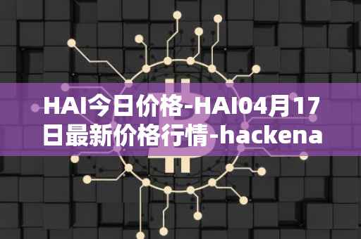 HAI今日价格-HAI04月17日最新价格行情-hackenai最新走势消息