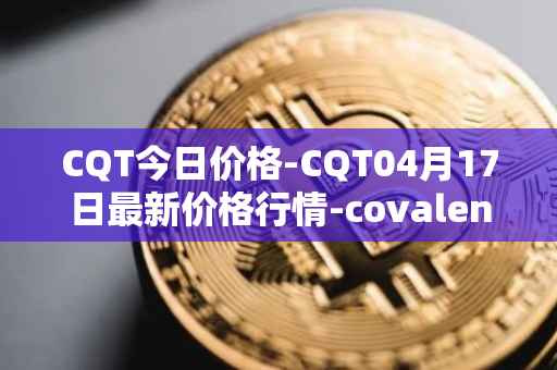 CQT今日价格-CQT04月17日最新价格行情-covalent最新走势消息