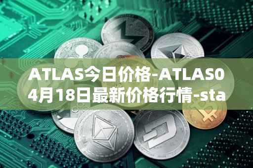 ATLAS今日价格-ATLAS04月18日最新价格行情-star-atlas最新走势消息