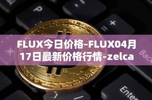 FLUX今日价格-FLUX04月17日最新价格行情-zelcash最新走势消息
