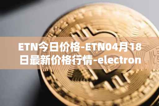 ETN今日价格-ETN04月18日最新价格行情-electroneum最新走势消息
