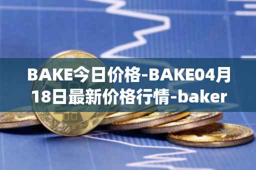 BAKE今日价格-BAKE04月18日最新价格行情-bakerytoken最新走势消息