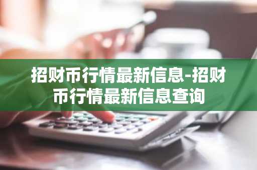 招财币行情最新信息-招财币行情最新信息查询
