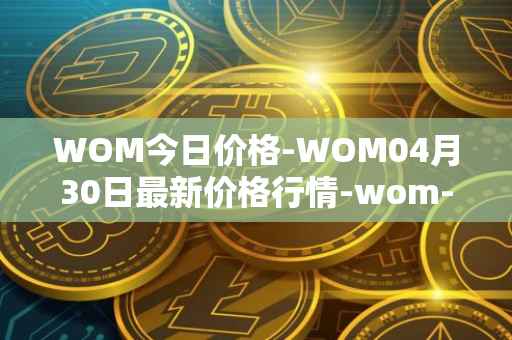 WOM今日价格-WOM04月30日最新价格行情-wom-token最新走势消息