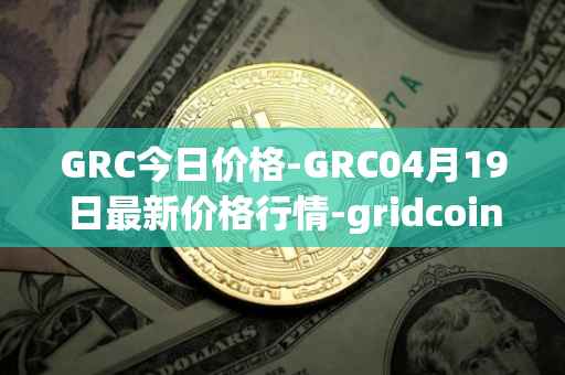 GRC今日价格-GRC04月19日最新价格行情-gridcoin最新走势消息