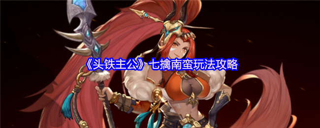 头铁主公七擒南蛮怎么玩-七擒南蛮玩法攻略