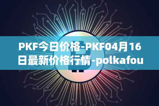 PKF今日价格-PKF04月16日最新价格行情-polkafoundry最新走势消息