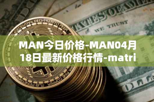 MAN今日价格-MAN04月18日最新价格行情-matrix-ai-network最新走势消息