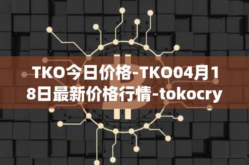 TKO今日价格-TKO04月18日最新价格行情-tokocrypto最新走势消息