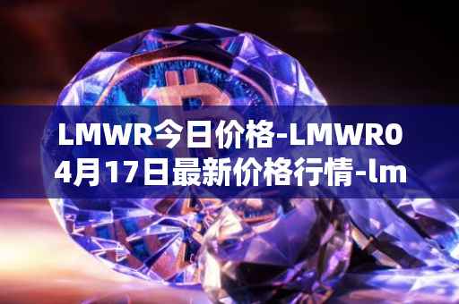 LMWR今日价格-LMWR04月17日最新价格行情-lmwr最新走势消息