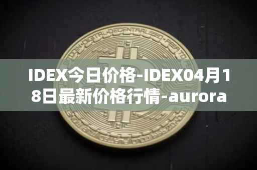 IDEX今日价格-IDEX04月18日最新价格行情-aurora-dao最新走势消息