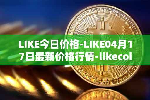 LIKE今日价格-LIKE04月17日最新价格行情-likecoin最新走势消息