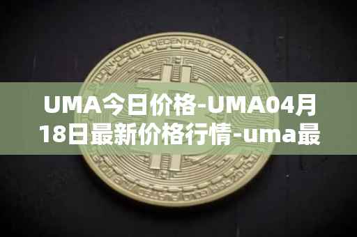 UMA今日价格-UMA04月18日最新价格行情-uma最新走势消息