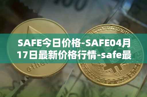 SAFE今日价格-SAFE04月17日最新价格行情-safe最新走势消息
