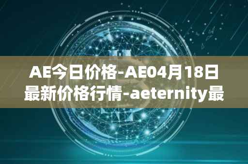 AE今日价格-AE04月18日最新价格行情-aeternity最新走势消息
