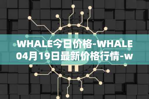 WHALE今日价格-WHALE04月19日最新价格行情-whale最新走势消息