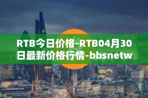 RTB今日价格-RTB04月30日最新价格行情-bbsnetwork最新走势消息