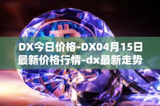 DX今日价格-DX04月15日最新价格行情-dx最新走势消息