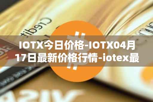 IOTX今日价格-IOTX04月17日最新价格行情-iotex最新走势消息