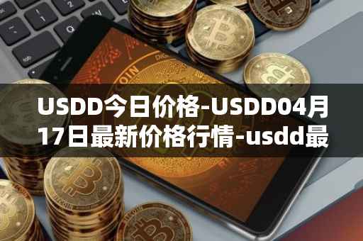 USDD今日价格-USDD04月17日最新价格行情-usdd最新走势消息