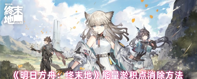 明日方舟终末地能量淤积点怎么消除-能量淤积点消除方法