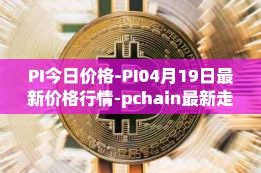 PI今日价格-PI04月19日最新价格行情-pchain最新走势消息