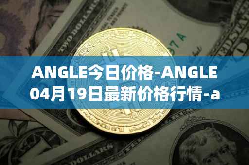 ANGLE今日价格-ANGLE04月19日最新价格行情-anglelabs最新走势消息