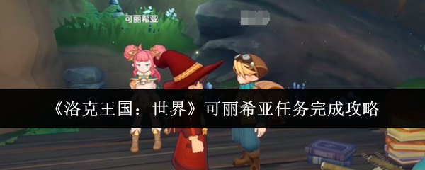 洛克王国世界可丽希亚任务怎么完成-洛克王国世界可丽希亚任务完成攻略