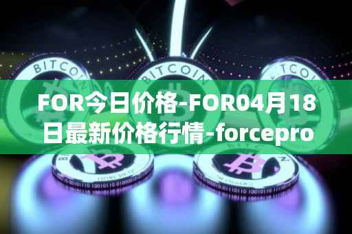 FOR今日价格-FOR04月18日最新价格行情-forceprotocol最新走势消息