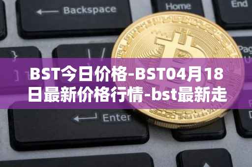BST今日价格-BST04月18日最新价格行情-bst最新走势消息