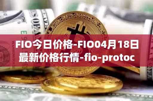 FIO今日价格-FIO04月18日最新价格行情-fio-protocol最新走势消息