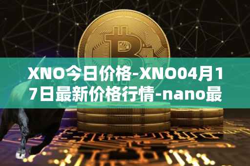 XNO今日价格-XNO04月17日最新价格行情-nano最新走势消息