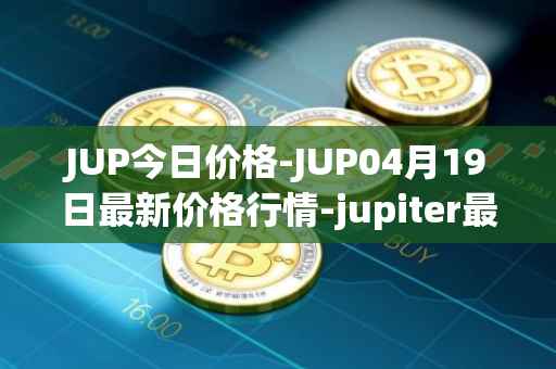 JUP今日价格-JUP04月19日最新价格行情-jupiter最新走势消息