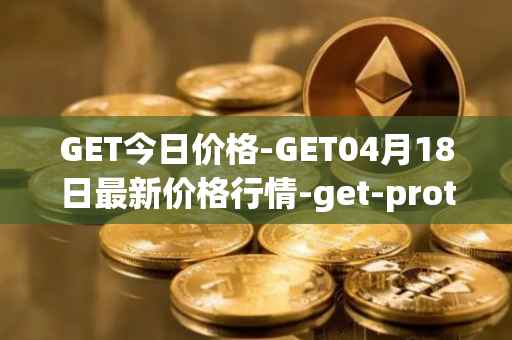 GET今日价格-GET04月18日最新价格行情-get-protocol最新走势消息