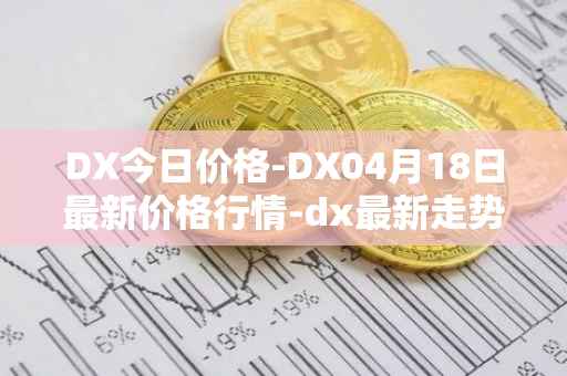DX今日价格-DX04月18日最新价格行情-dx最新走势消息