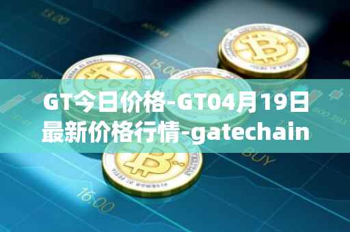 GT今日价格-GT04月19日最新价格行情-gatechain最新走势消息