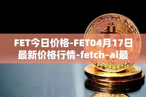 FET今日价格-FET04月17日最新价格行情-fetch-ai最新走势消息