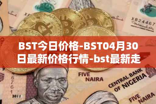 BST今日价格-BST04月30日最新价格行情-bst最新走势消息
