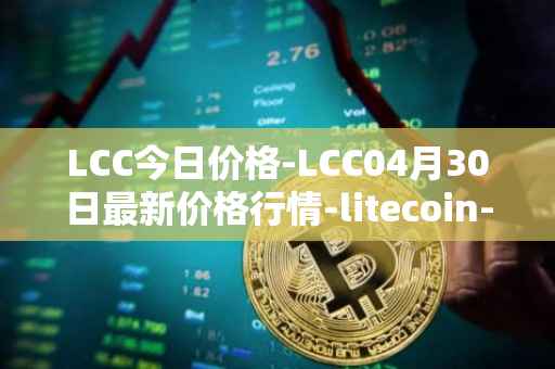 LCC今日价格-LCC04月30日最新价格行情-litecoin-cash最新走势消息
