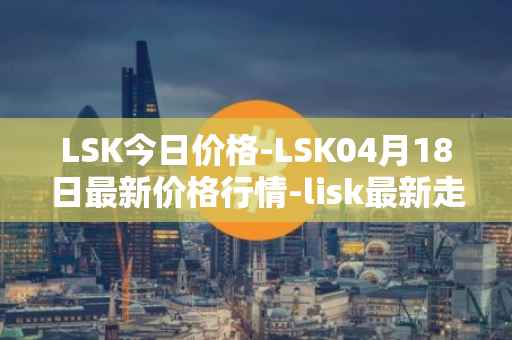 LSK今日价格-LSK04月18日最新价格行情-lisk最新走势消息