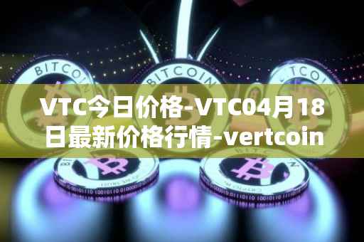 VTC今日价格-VTC04月18日最新价格行情-vertcoin最新走势消息