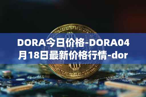 DORA今日价格-DORA04月18日最新价格行情-dora-factory最新走势消息