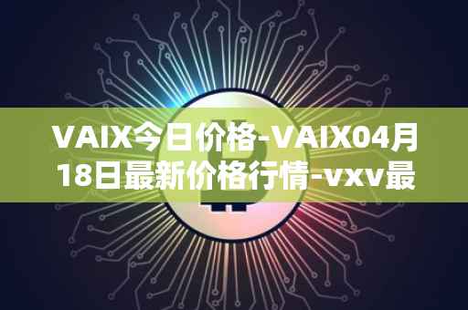 VAIX今日价格-VAIX04月18日最新价格行情-vxv最新走势消息