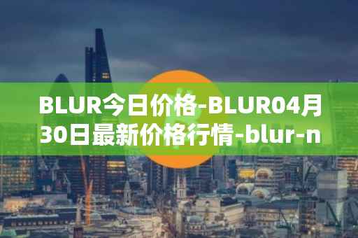 BLUR今日价格-BLUR04月30日最新价格行情-blur-network最新走势消息